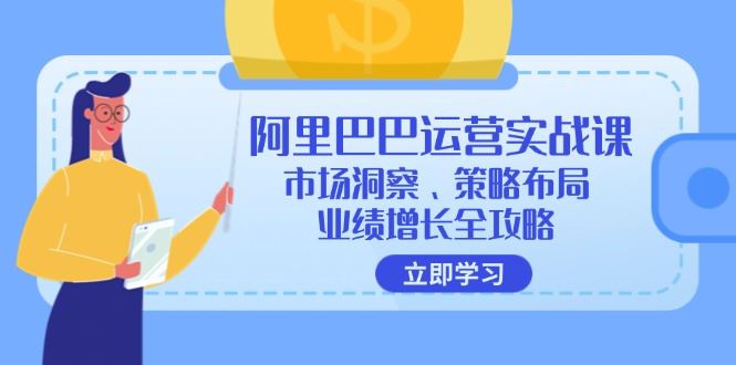 （12385期）阿里巴巴运营实战课：市场洞察、策略布局、业绩增长全攻略-云创智库