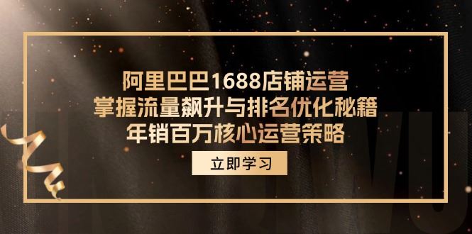 （12184期）阿里巴巴1688店铺运营，掌握流量飙升与排名优化秘籍 年销百万核心运营策略-云创智库