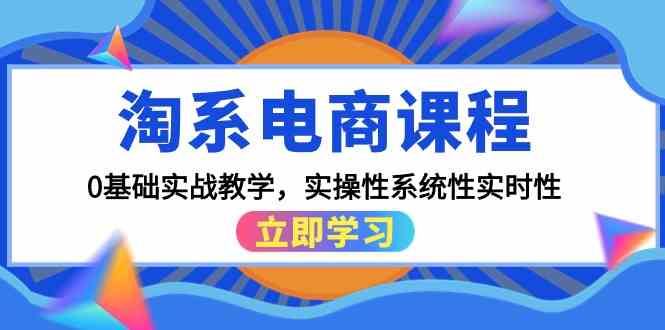 （9704期）淘系电商课程，0基础实战教学，实操性系统性实时性（15节课）-云创智库