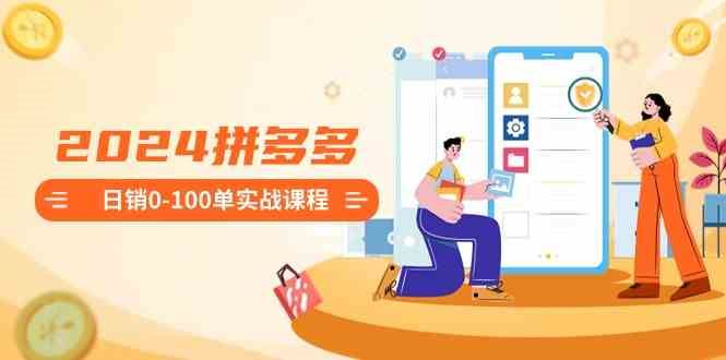 （8942期）2024拼多多日销0-100单实战课程：新手注册开店到日销100单整套流程-云创智库