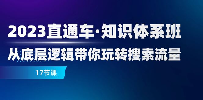 （7977期）2023直通车·知识体系班：从底层逻辑带你玩转搜索流量（17节课）-云创智库
