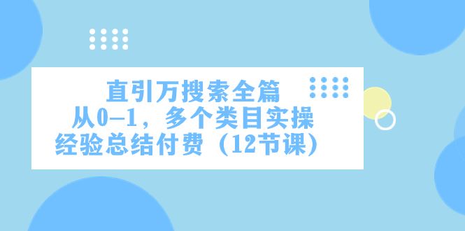 （7828期）直引万·搜索全篇，从0-1，多个类目实操经验总结付费（12节课）-云创智库