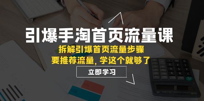 （7620期）引爆-手淘首页流量课：拆解引爆首页流量步骤，要推荐流量，学这个就够了-云创智库