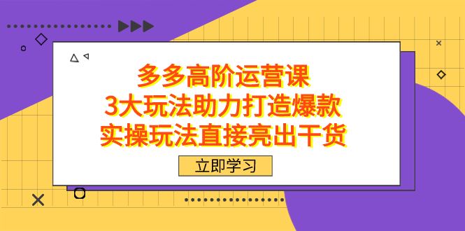 （7545期）拼多多高阶·运营课，3大玩法助力打造爆款，实操玩法直接亮出干货-云创智库