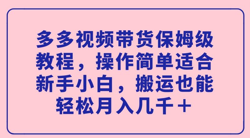 （7353期）多多视频带货保姆级教程，操作简单适合新手小白，搬运也能轻松月入几千＋-云创智库