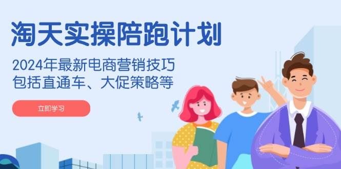 （14008期）淘天实操陪跑计划，2024年最新电商营销技巧，包括直通车、大促策略等-云创智库