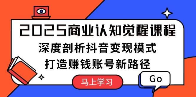 （13948期）2025商业认知觉醒课程：深度剖析抖音变现模式，打造赚钱账号新路径-云创智库