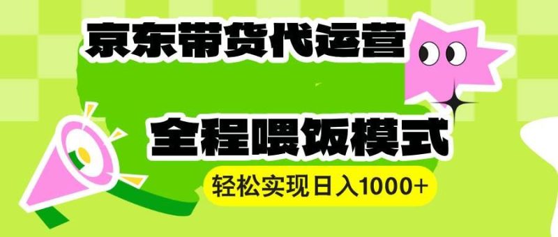 （13957期）【京东带货代运营】操作简单、收益稳定、有手就行！轻松实现日入1000+-云创智库