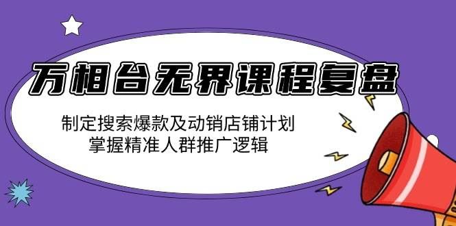 （13859期）万相台无界课程复盘：制定搜索爆款及动销店铺计划，掌握精准人群推广逻辑-云创智库