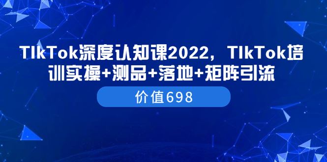 （3445期）TIkTok深度认知课2022，TIkTok培训实操+测品+落地+矩阵引流（价值698）-云创智库