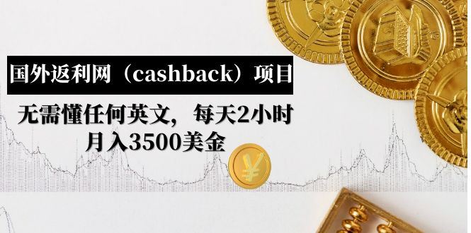 （4888期）国外返利网（cashback）项目：无需懂任何英文，每天2小时，月入3500美金-云创智库