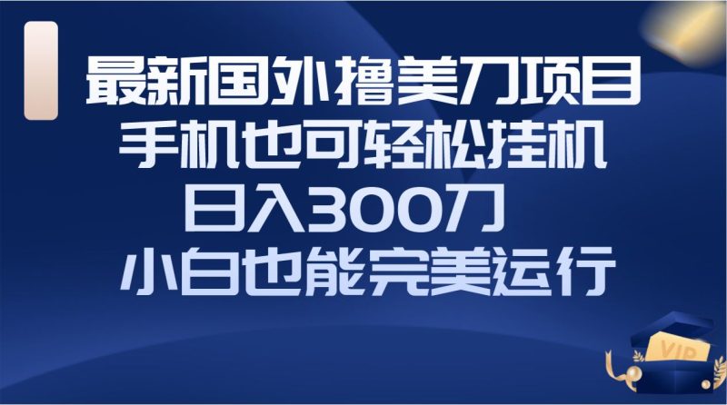 （8230期）国外撸美刀项目，手机也可操作，轻松挂机操作，日入300刀 小白也能完美运行-云创智库