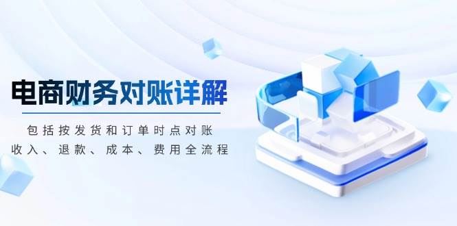 （13586期）电商财务对账详解，包括按发货和订单时点对账，收入、退款、成本、费用-云创智库