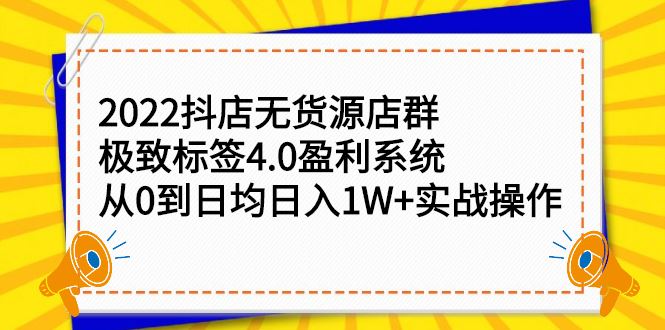 （2357期）2022抖店无货源店群，极致标签4.0盈利系统：从0到日均日入1W+实战操作-云创智库