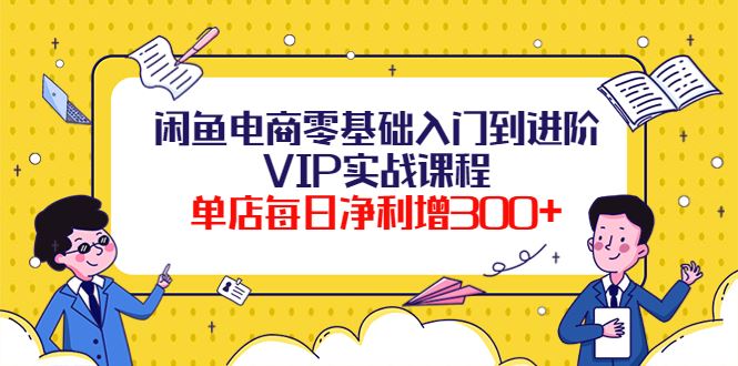 （3991期）闲鱼电商零基础入门到进阶VIP实战课程，单店每日净利增300+（37节课）-云创智库