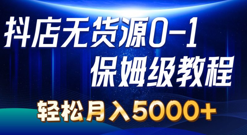 （10959期）抖店无货源0到1详细实操教程：轻松月入5000+（7节）-云创智库