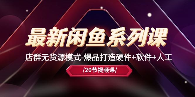 （10688期）最新闲鱼系列课，店群无货源模式-爆品打造硬件+软件+人工（20节课）-云创智库