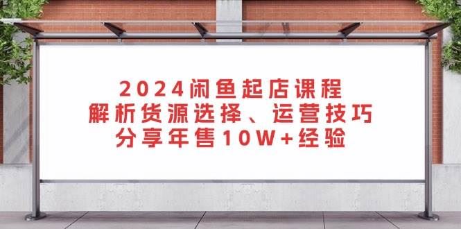 （13267期）2024闲鱼起店课程：解析货源选择、运营技巧，分享年售10W+经验-云创智库