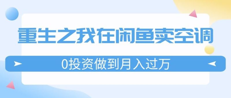 （11962期）重生之我在闲鱼卖空调，0投资做到月入过万，迎娶白富美，走上人生巅峰-云创智库