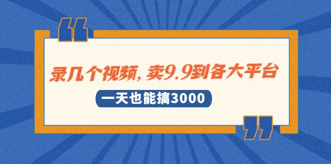 （1889期）录几个视频，卖9.9到各大平台，一天也能搞3000+-云创智库