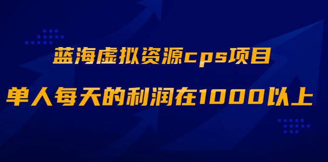 （1887期）蓝海虚拟资源cps项目，目前最高单人每天的利润在1000以上【视频课程】-云创智库