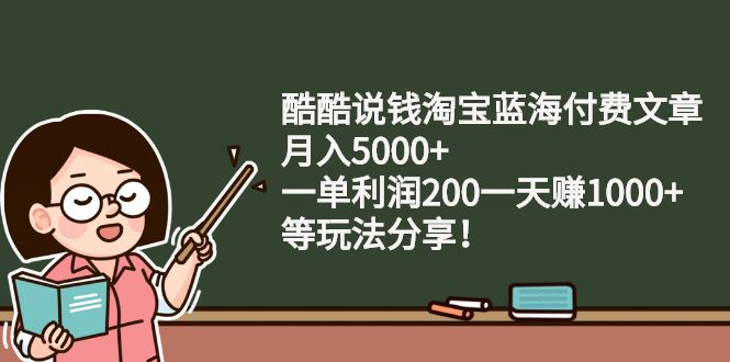 （2408期）酷酷说钱淘宝蓝海付费文章：月入5000+ 一单利润200一天赚1000+(等玩法分享)-云创智库