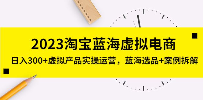 （5164期）2023淘宝蓝海虚拟电商，日入300+虚拟产品实操运营，蓝海选品+案例拆解-云创智库