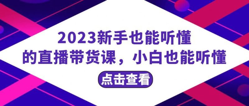 （8046期）2023新手也能听懂的直播带货课，小白也能听懂，20节完整-云创智库