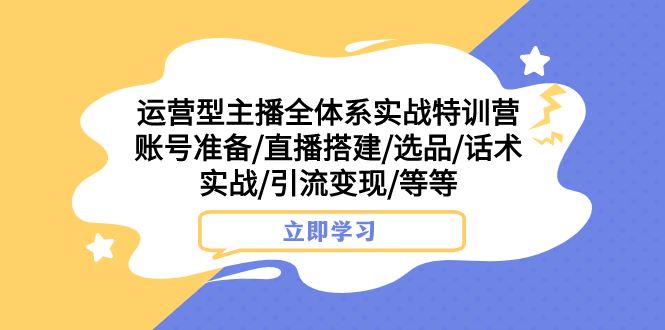 （7740期）运营型主播全体系实战特训营 账号准备/直播搭建/选品/话术实战/引流变现/等-云创智库