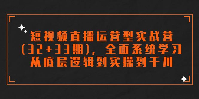 （7555期）短视频直播运营型实战营(32+33期)，全面系统学习，从底层逻辑到实操到千川-云创智库