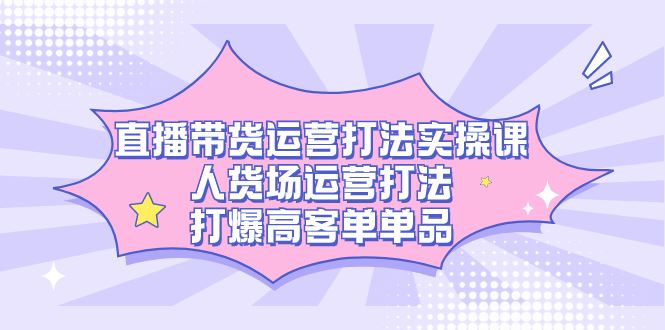 （7436期）直播带货运营打法实操课，人货场运营打法，打爆高客单单品-云创智库