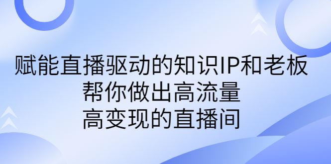 （6903期）某付费课-赋能直播驱动的知识IP和老板，帮你做出高流量、高变现的直播间-云创智库