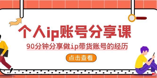 （6891期）2023个人ip账号分享课，90分钟分享做ip带货账号的经历-云创智库