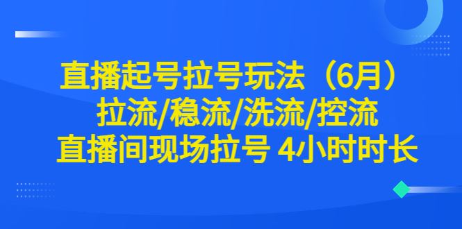 （6362期）直播起号拉号玩法（6月）拉流/稳流/洗流/控流 直播间现场拉号 4小时时长-云创智库