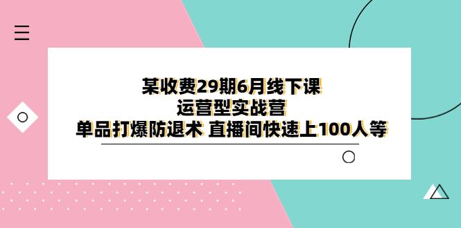 （6267期）某收费29期6月线下课-运营型实战营 单品打爆防退术 直播间快速上100人等-云创智库