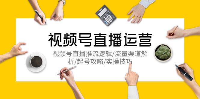 （5730期）视频号直播运营，视频号直播推流逻辑/流量渠道解析/起号攻略/实操技巧-云创智库