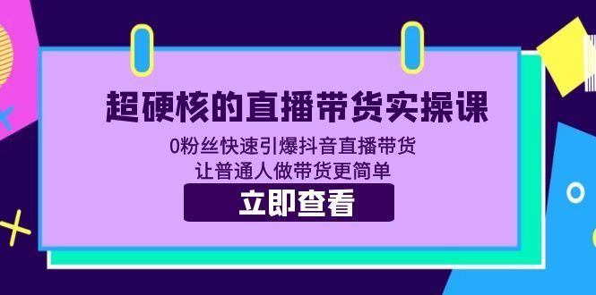 （5702期）超硬核的直播带货实操课 0粉丝快速引爆抖音直播带货 让普通人做带货更简单-云创智库