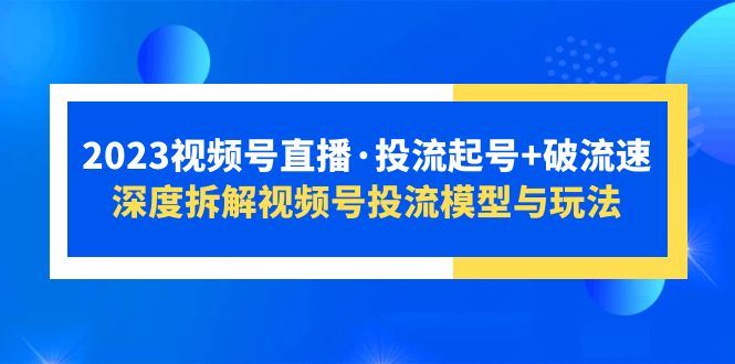 （5670期）2023视频号直播·投流起号+破流速，深度拆解视频号投流模型与玩法-云创智库