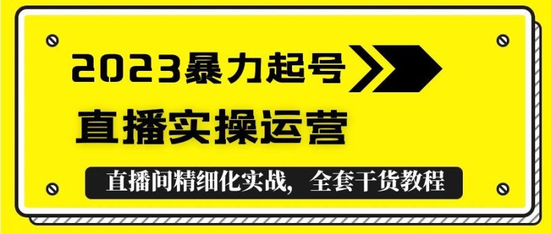 （5475期）2023暴力起号+直播实操运营，全套直播间精细化实战，全套干货教程！-云创智库