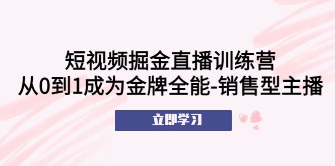 （5516期）短视频掘金直播训练营：从0到1成为金牌全能-销售型主播！-云创智库