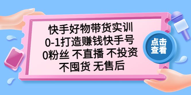 （5281期）快手好物带货实训：0-1打造赚钱快手号 0粉丝 不直播 不投资 不囤货 无售后-云创智库