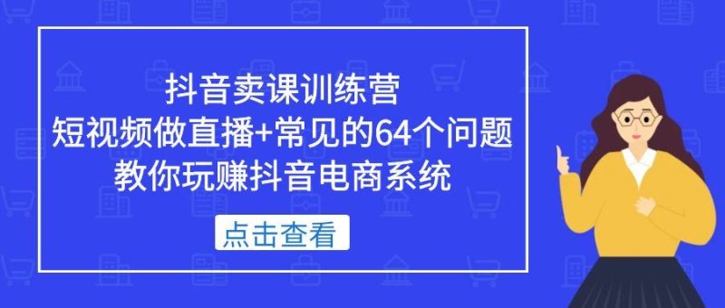 （5318期）抖音卖课训练营，短视频做直播+常见的64个问题 教你玩赚抖音电商系统-云创智库