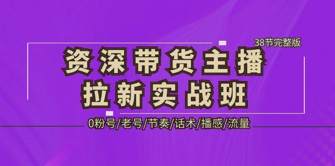 （5191期）资深·带货主播拉新实战班，0粉号/老号/节奏/话术/播感/流量-38节完整版-云创智库