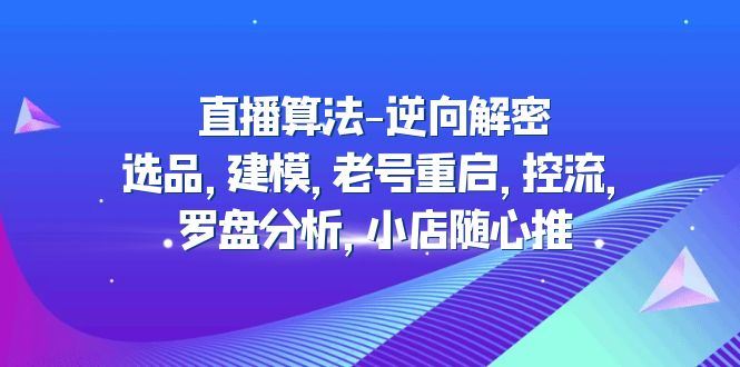 （4988期）直播算法-逆向解密：选品，建模，老号重启，控流，罗盘分析，小店随心推-云创智库