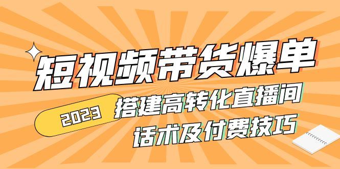 （4796期）2023短视频带货爆单 搭建高转化直播间 话术及付费技巧(无中创水印)-云创智库