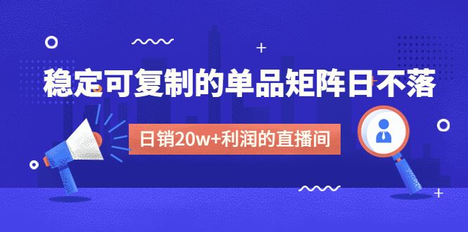（4770期）某电商线下课程，稳定可复制的单品矩阵日不落，做一个日销20w+利润的直播间-云创智库
