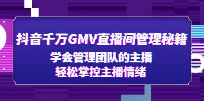 （4748期）抖音千万GMV直播间管理秘籍：学会管理团队的主播，轻松掌控主播情绪-云创智库