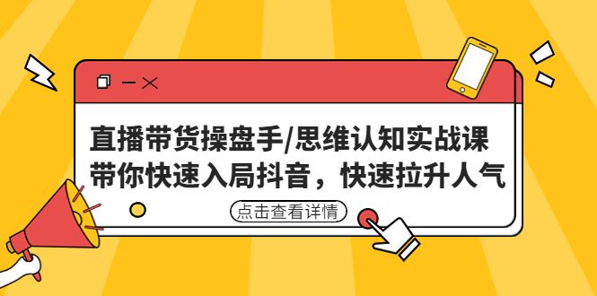 （4731期）直播带货操盘手/思维认知实战课：带你快速入局抖音，快速拉升人气！-云创智库