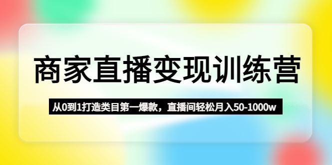（4736期）商家直播变现训练营：从0到1打造类目第一爆款，直播间轻松月入50-1000w-云创智库
