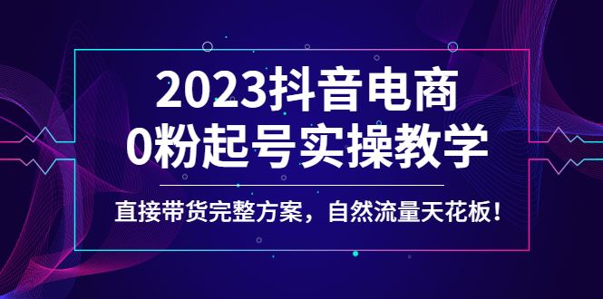 （4698期）2023抖音电商0粉起号实操教学，直接带货完整方案，自然流量天花板-云创智库